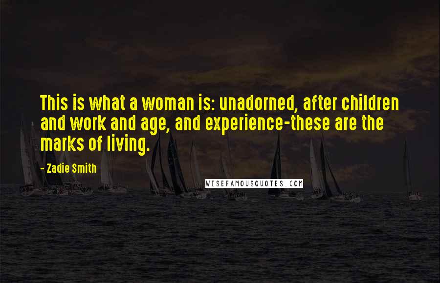Zadie Smith Quotes: This is what a woman is: unadorned, after children and work and age, and experience-these are the marks of living.