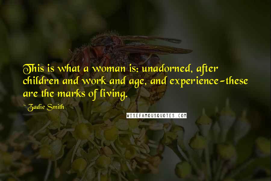 Zadie Smith Quotes: This is what a woman is: unadorned, after children and work and age, and experience-these are the marks of living.