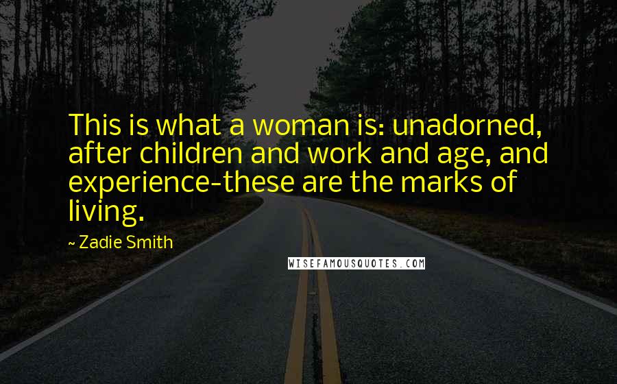 Zadie Smith Quotes: This is what a woman is: unadorned, after children and work and age, and experience-these are the marks of living.