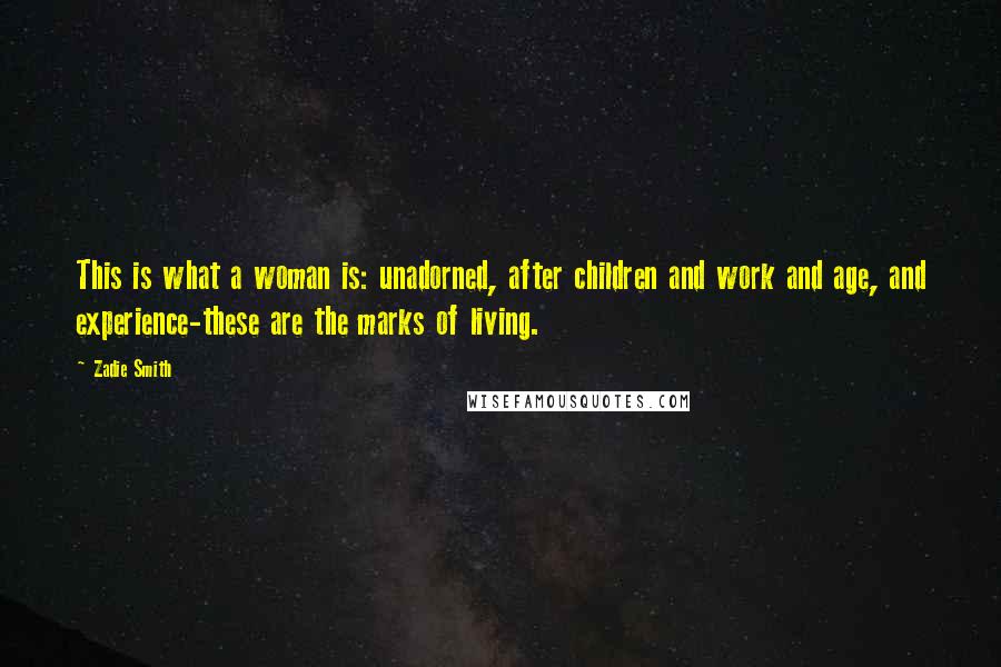 Zadie Smith Quotes: This is what a woman is: unadorned, after children and work and age, and experience-these are the marks of living.