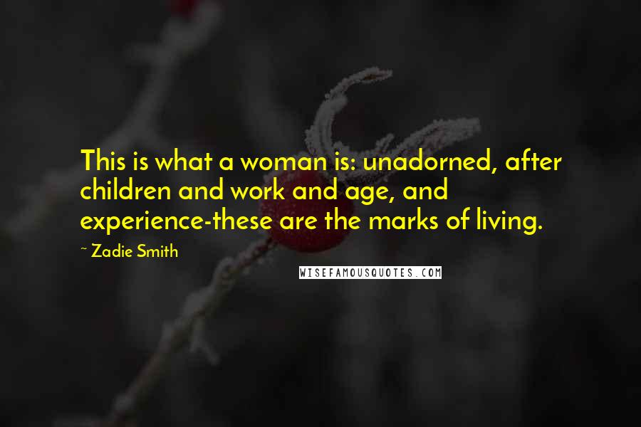 Zadie Smith Quotes: This is what a woman is: unadorned, after children and work and age, and experience-these are the marks of living.