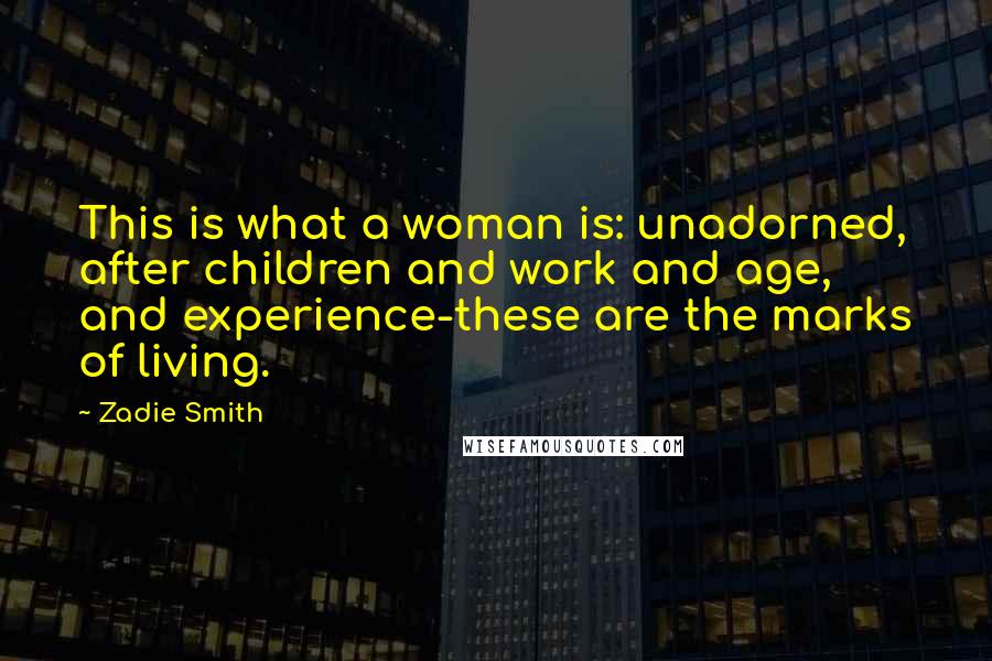 Zadie Smith Quotes: This is what a woman is: unadorned, after children and work and age, and experience-these are the marks of living.