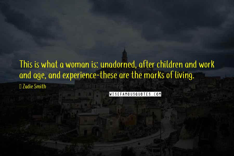 Zadie Smith Quotes: This is what a woman is: unadorned, after children and work and age, and experience-these are the marks of living.