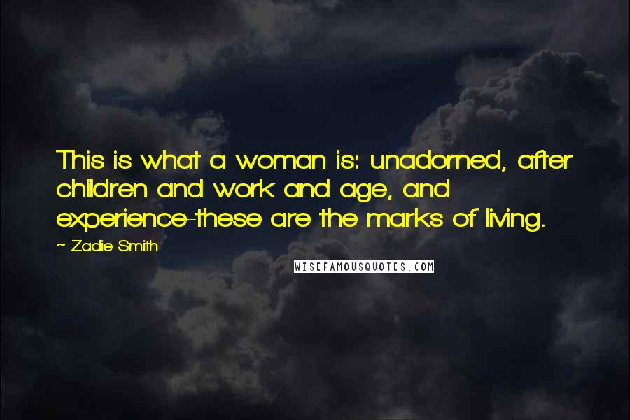 Zadie Smith Quotes: This is what a woman is: unadorned, after children and work and age, and experience-these are the marks of living.