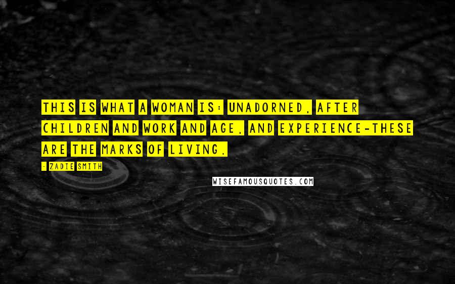 Zadie Smith Quotes: This is what a woman is: unadorned, after children and work and age, and experience-these are the marks of living.