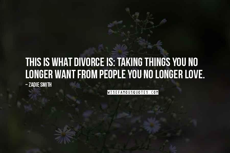 Zadie Smith Quotes: This is what divorce is: taking things you no longer want from people you no longer love.