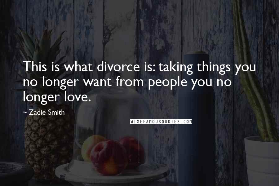 Zadie Smith Quotes: This is what divorce is: taking things you no longer want from people you no longer love.