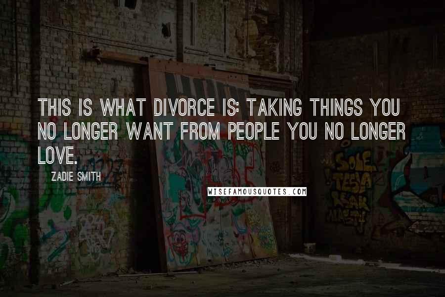 Zadie Smith Quotes: This is what divorce is: taking things you no longer want from people you no longer love.
