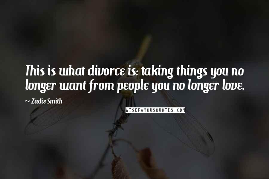 Zadie Smith Quotes: This is what divorce is: taking things you no longer want from people you no longer love.