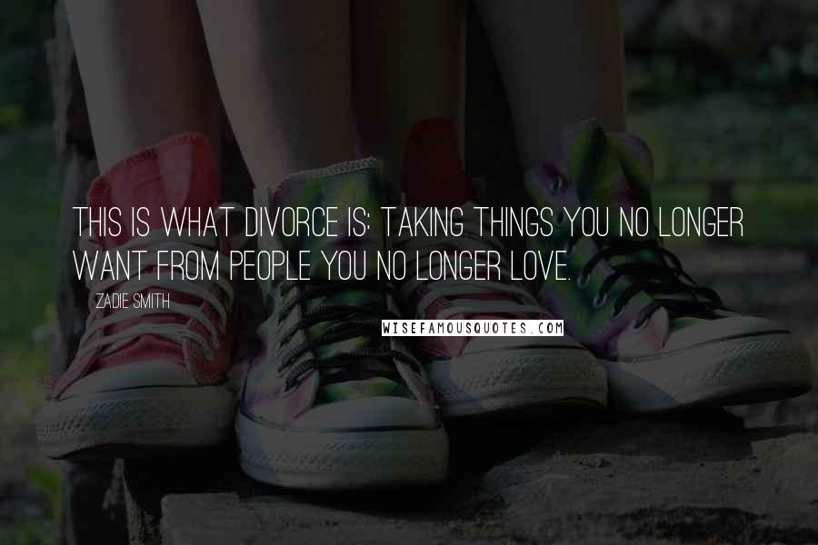 Zadie Smith Quotes: This is what divorce is: taking things you no longer want from people you no longer love.