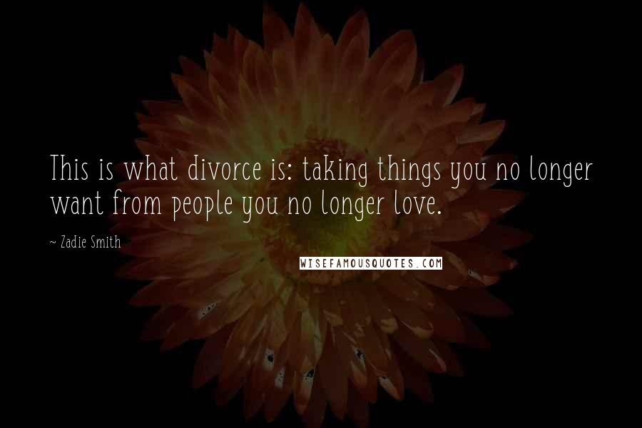 Zadie Smith Quotes: This is what divorce is: taking things you no longer want from people you no longer love.