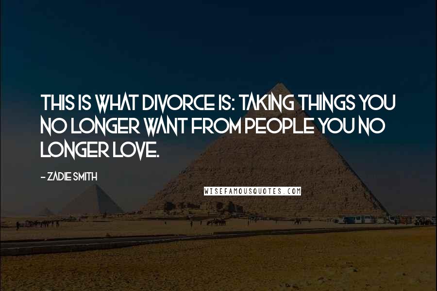 Zadie Smith Quotes: This is what divorce is: taking things you no longer want from people you no longer love.