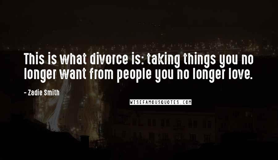 Zadie Smith Quotes: This is what divorce is: taking things you no longer want from people you no longer love.
