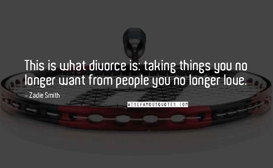 Zadie Smith Quotes: This is what divorce is: taking things you no longer want from people you no longer love.