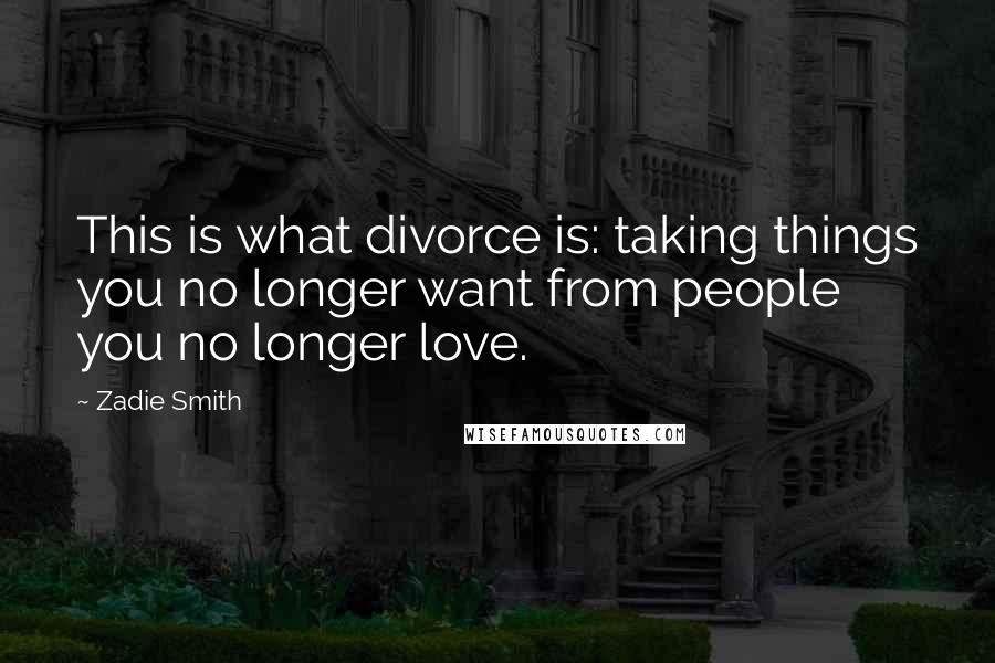 Zadie Smith Quotes: This is what divorce is: taking things you no longer want from people you no longer love.