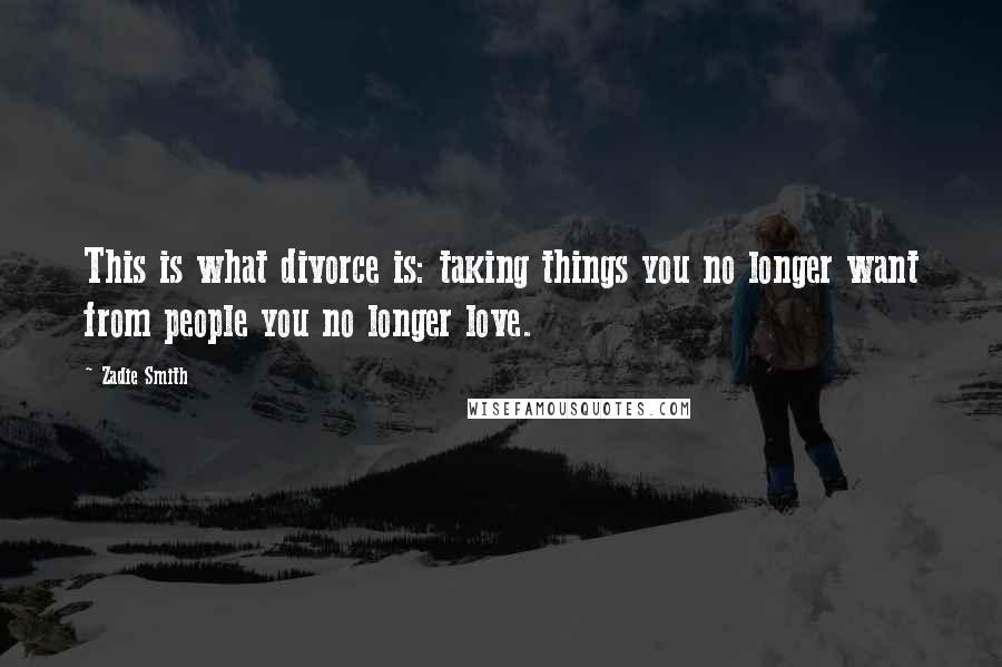 Zadie Smith Quotes: This is what divorce is: taking things you no longer want from people you no longer love.