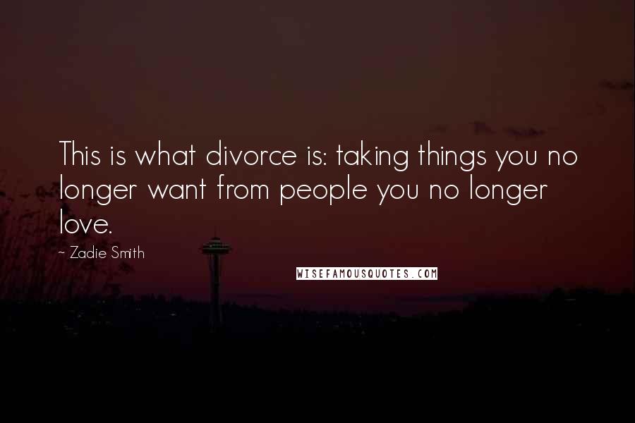 Zadie Smith Quotes: This is what divorce is: taking things you no longer want from people you no longer love.