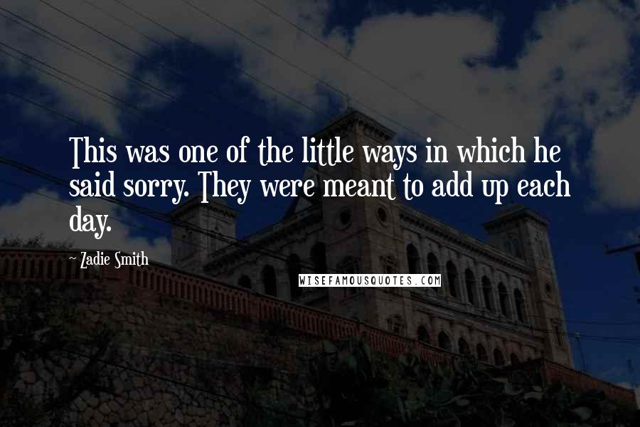 Zadie Smith Quotes: This was one of the little ways in which he said sorry. They were meant to add up each day.