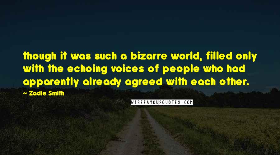 Zadie Smith Quotes: though it was such a bizarre world, filled only with the echoing voices of people who had apparently already agreed with each other.