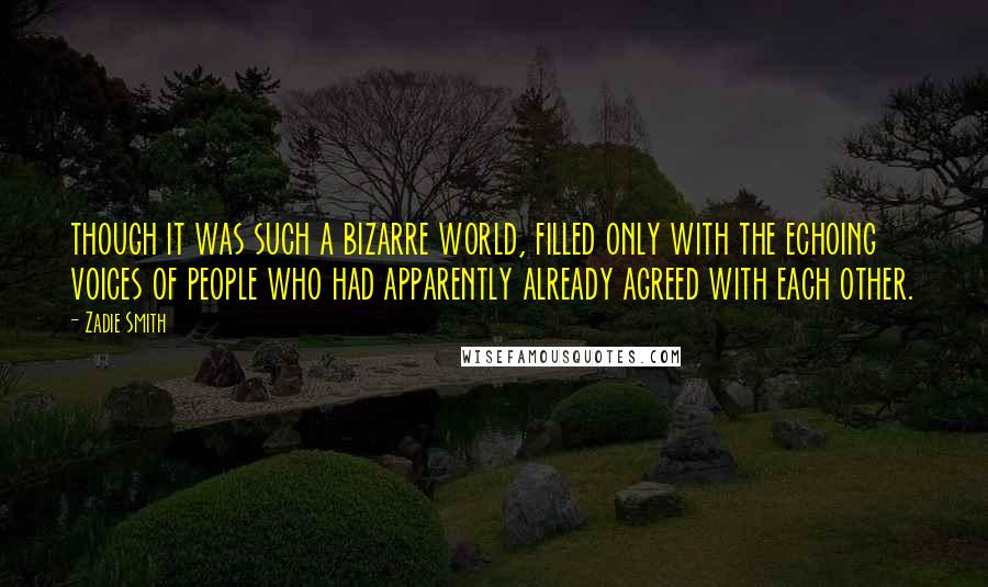 Zadie Smith Quotes: though it was such a bizarre world, filled only with the echoing voices of people who had apparently already agreed with each other.