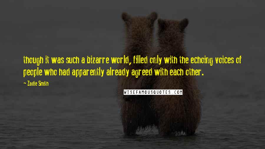 Zadie Smith Quotes: though it was such a bizarre world, filled only with the echoing voices of people who had apparently already agreed with each other.