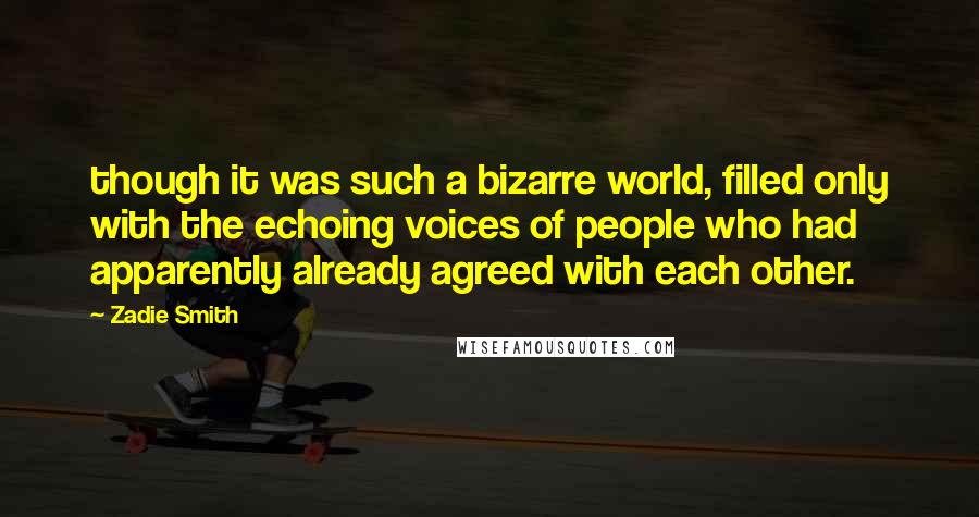Zadie Smith Quotes: though it was such a bizarre world, filled only with the echoing voices of people who had apparently already agreed with each other.