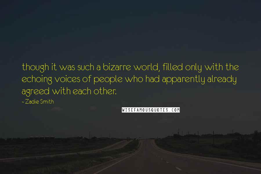 Zadie Smith Quotes: though it was such a bizarre world, filled only with the echoing voices of people who had apparently already agreed with each other.