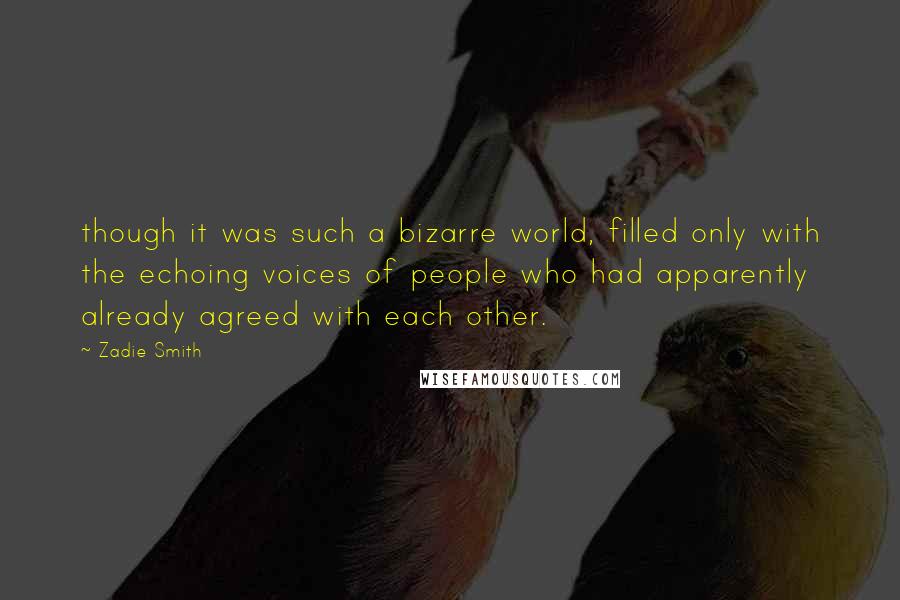 Zadie Smith Quotes: though it was such a bizarre world, filled only with the echoing voices of people who had apparently already agreed with each other.