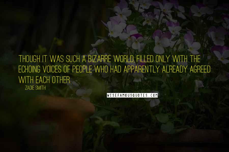 Zadie Smith Quotes: though it was such a bizarre world, filled only with the echoing voices of people who had apparently already agreed with each other.