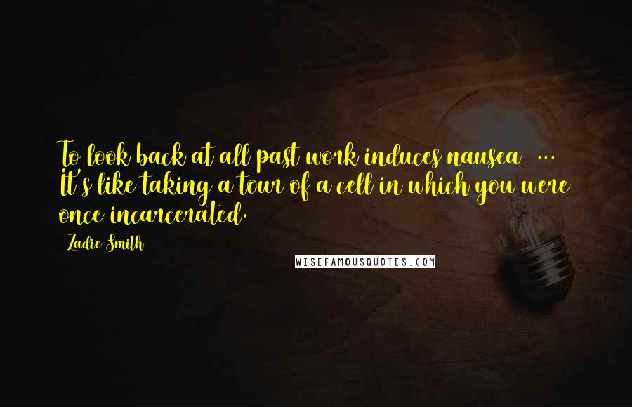 Zadie Smith Quotes: To look back at all past work induces nausea [...] It's like taking a tour of a cell in which you were once incarcerated.