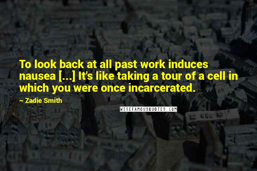 Zadie Smith Quotes: To look back at all past work induces nausea [...] It's like taking a tour of a cell in which you were once incarcerated.