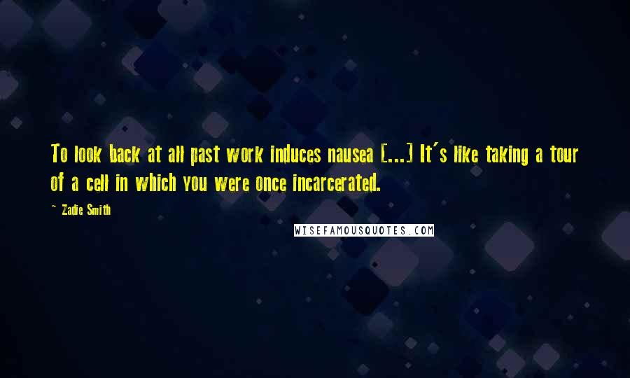 Zadie Smith Quotes: To look back at all past work induces nausea [...] It's like taking a tour of a cell in which you were once incarcerated.