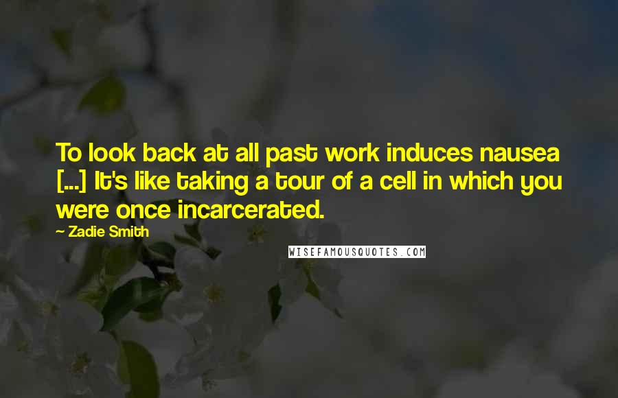 Zadie Smith Quotes: To look back at all past work induces nausea [...] It's like taking a tour of a cell in which you were once incarcerated.