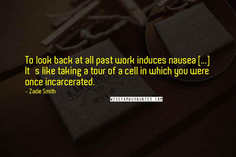 Zadie Smith Quotes: To look back at all past work induces nausea [...] It's like taking a tour of a cell in which you were once incarcerated.