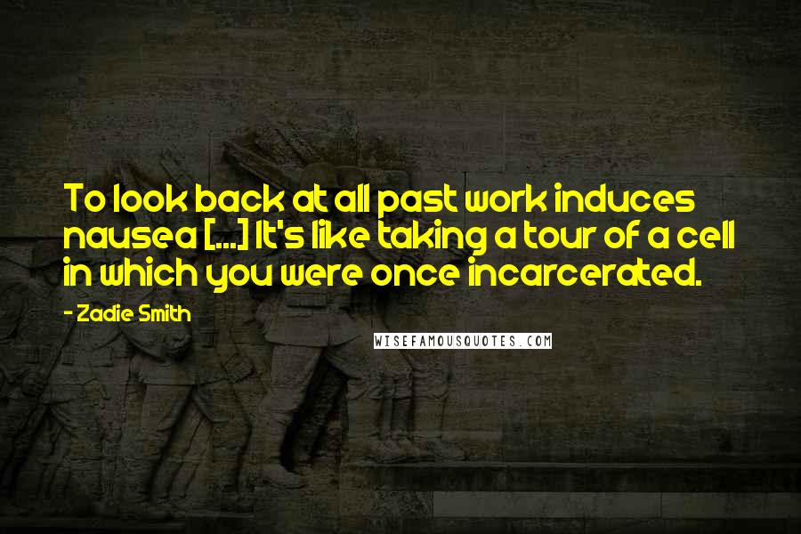 Zadie Smith Quotes: To look back at all past work induces nausea [...] It's like taking a tour of a cell in which you were once incarcerated.