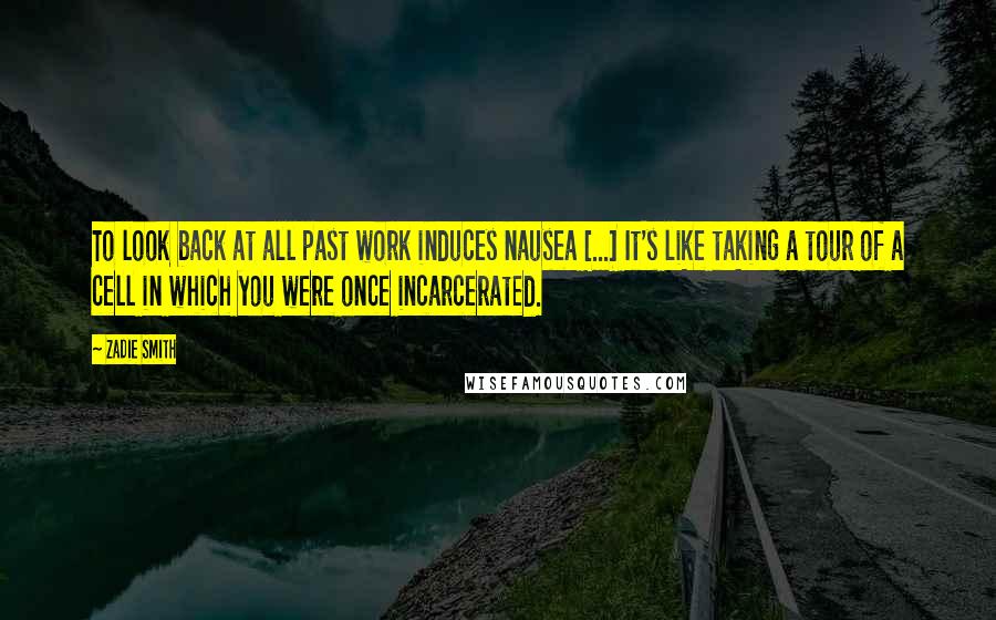 Zadie Smith Quotes: To look back at all past work induces nausea [...] It's like taking a tour of a cell in which you were once incarcerated.