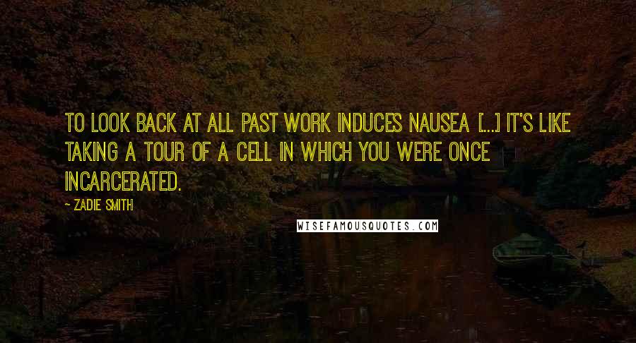 Zadie Smith Quotes: To look back at all past work induces nausea [...] It's like taking a tour of a cell in which you were once incarcerated.