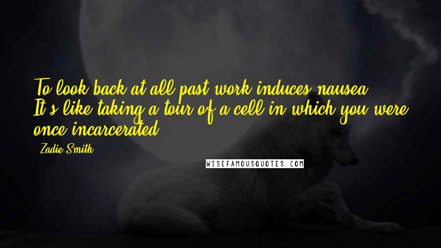 Zadie Smith Quotes: To look back at all past work induces nausea [...] It's like taking a tour of a cell in which you were once incarcerated.