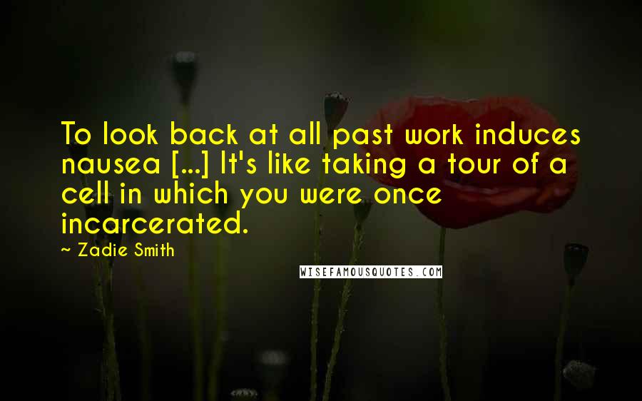 Zadie Smith Quotes: To look back at all past work induces nausea [...] It's like taking a tour of a cell in which you were once incarcerated.