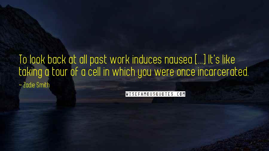 Zadie Smith Quotes: To look back at all past work induces nausea [...] It's like taking a tour of a cell in which you were once incarcerated.