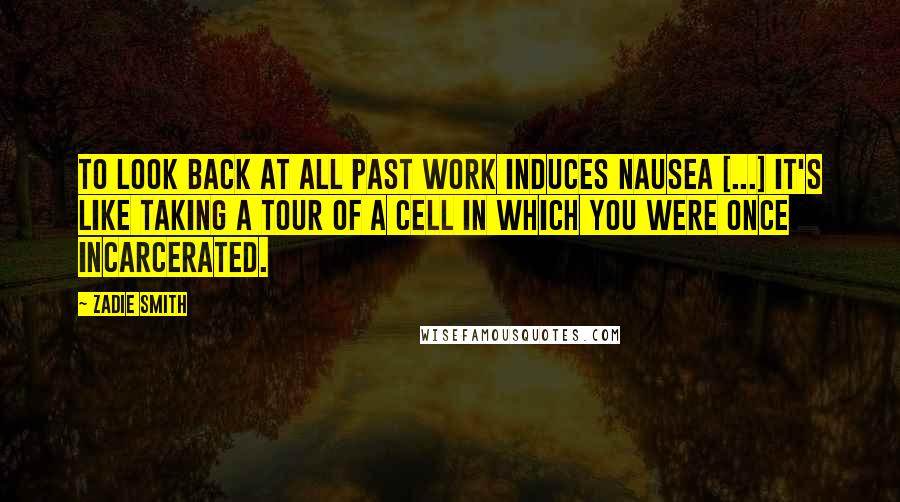 Zadie Smith Quotes: To look back at all past work induces nausea [...] It's like taking a tour of a cell in which you were once incarcerated.