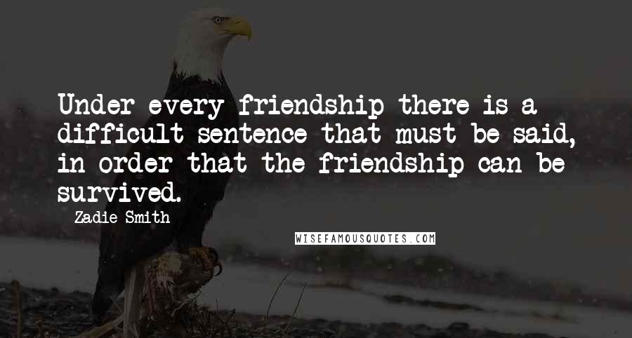 Zadie Smith Quotes: Under every friendship there is a difficult sentence that must be said, in order that the friendship can be survived.