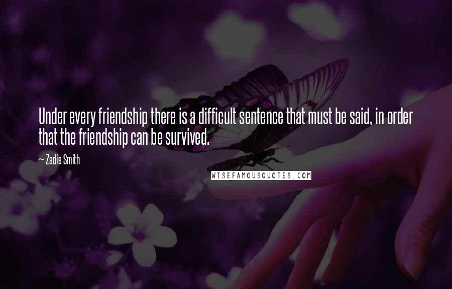 Zadie Smith Quotes: Under every friendship there is a difficult sentence that must be said, in order that the friendship can be survived.