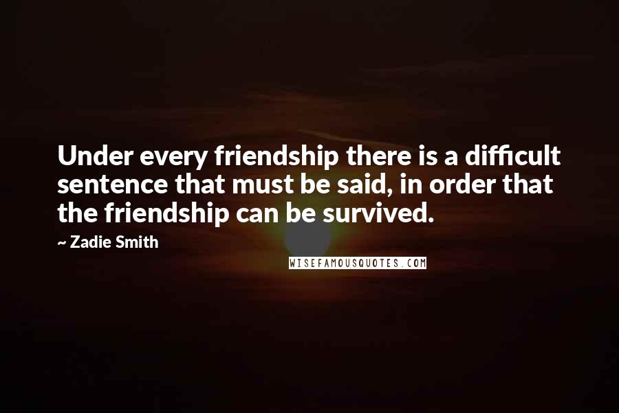 Zadie Smith Quotes: Under every friendship there is a difficult sentence that must be said, in order that the friendship can be survived.