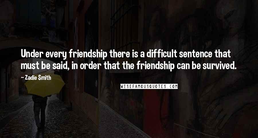 Zadie Smith Quotes: Under every friendship there is a difficult sentence that must be said, in order that the friendship can be survived.