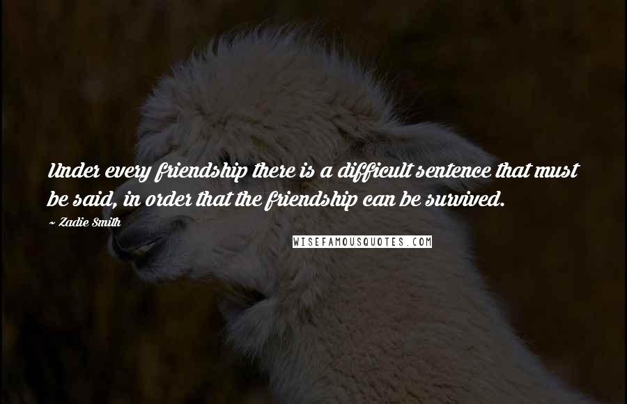 Zadie Smith Quotes: Under every friendship there is a difficult sentence that must be said, in order that the friendship can be survived.