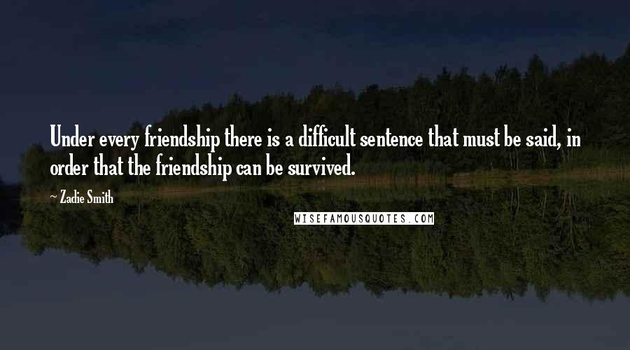 Zadie Smith Quotes: Under every friendship there is a difficult sentence that must be said, in order that the friendship can be survived.