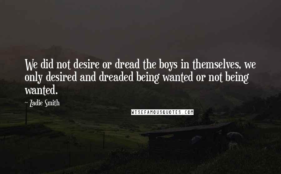 Zadie Smith Quotes: We did not desire or dread the boys in themselves, we only desired and dreaded being wanted or not being wanted.