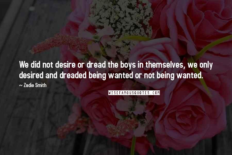 Zadie Smith Quotes: We did not desire or dread the boys in themselves, we only desired and dreaded being wanted or not being wanted.