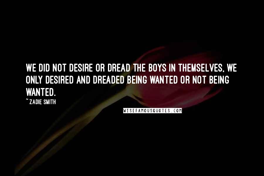 Zadie Smith Quotes: We did not desire or dread the boys in themselves, we only desired and dreaded being wanted or not being wanted.